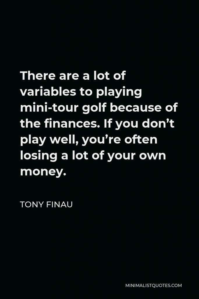 Tony Finau Quote - There are a lot of variables to playing mini-tour golf because of the finances. If you don’t play well, you’re often losing a lot of your own money.
