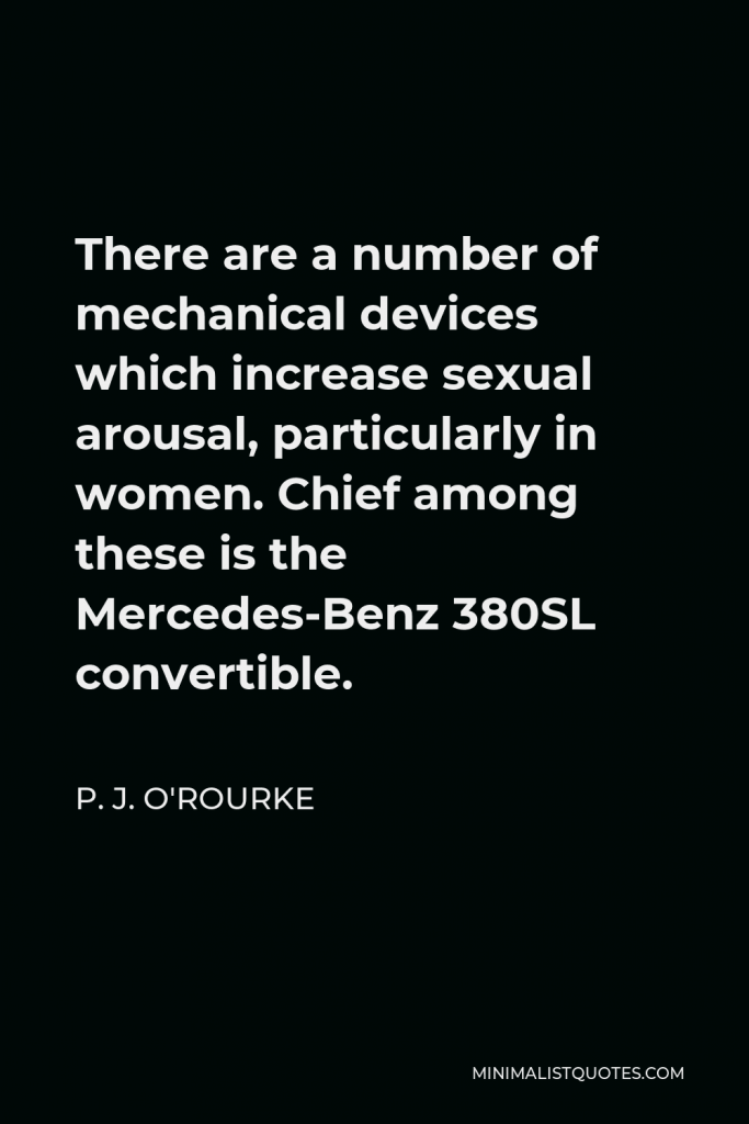 P. J. O'Rourke Quote - There are a number of mechanical devices which increase sexual arousal, particularly in women. Chief among these is the Mercedes-Benz 380SL convertible.