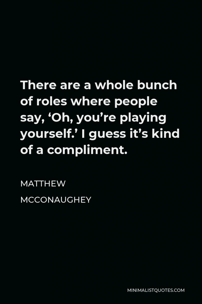 Matthew McConaughey Quote - There are a whole bunch of roles where people say, ‘Oh, you’re playing yourself.’ I guess it’s kind of a compliment.