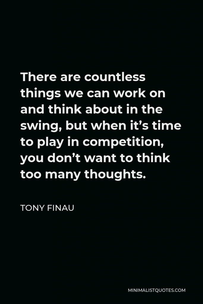 Tony Finau Quote - There are countless things we can work on and think about in the swing, but when it’s time to play in competition, you don’t want to think too many thoughts.