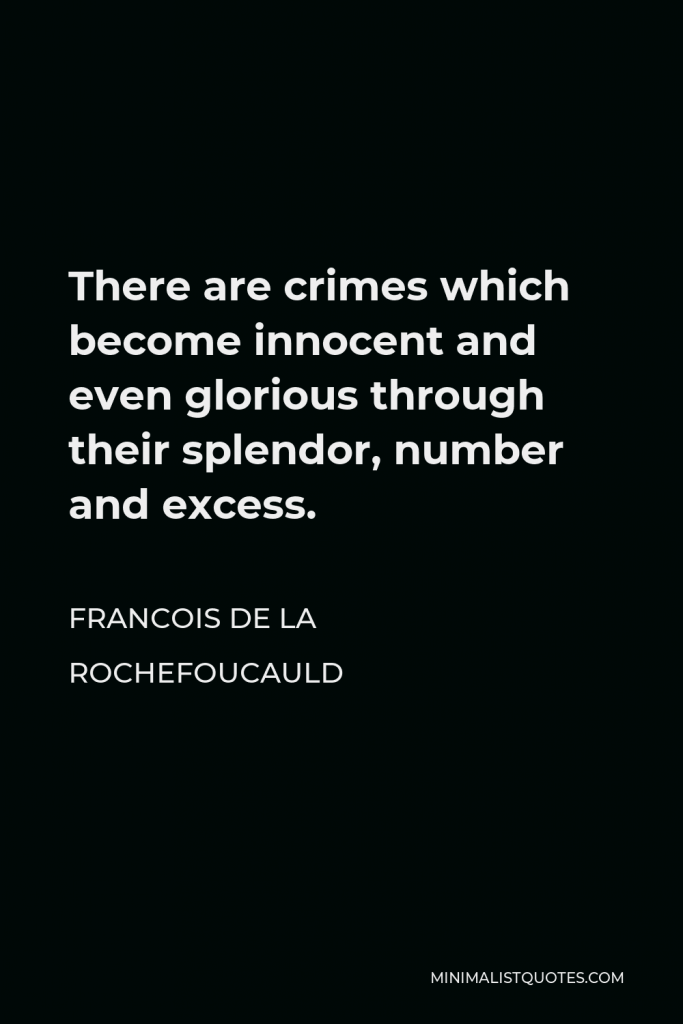 Francois de La Rochefoucauld Quote - There are crimes which become innocent and even glorious through their splendor, number and excess.