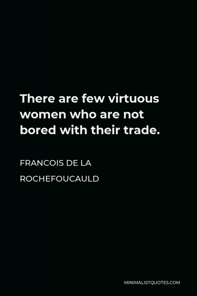 Francois de La Rochefoucauld Quote - There are few virtuous women who are not bored with their trade.