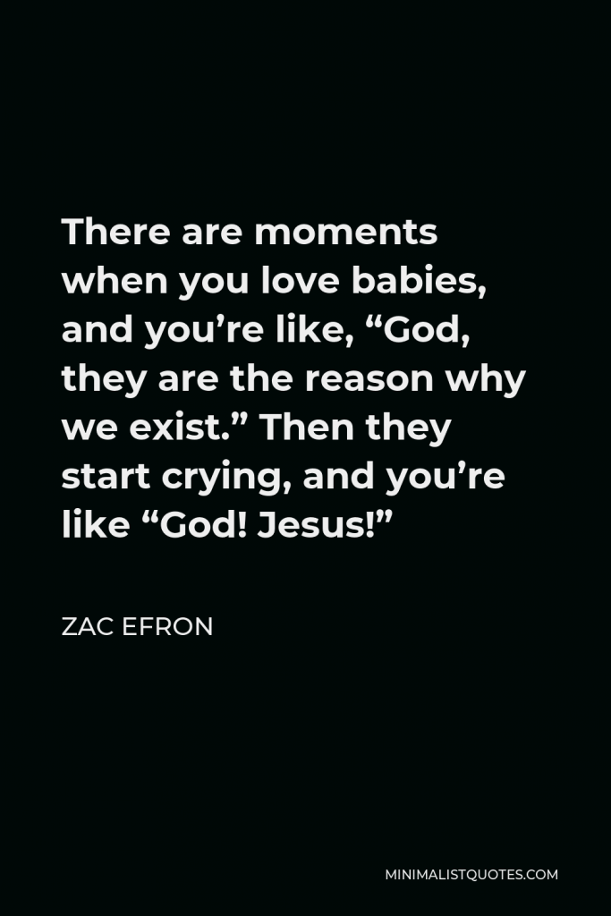 Zac Efron Quote - There are moments when you love babies, and you’re like, “God, they are the reason why we exist.” Then they start crying, and you’re like “God! Jesus!”
