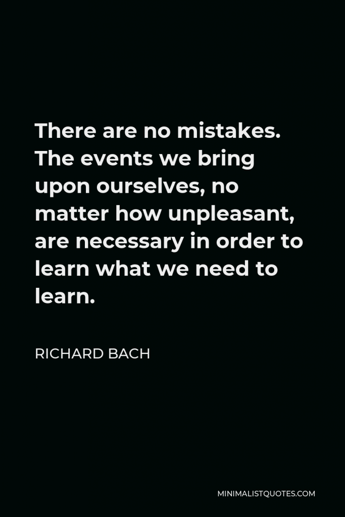 Richard Bach Quote - There are no mistakes. The events we bring upon ourselves, no matter how unpleasant, are necessary in order to learn what we need to learn.