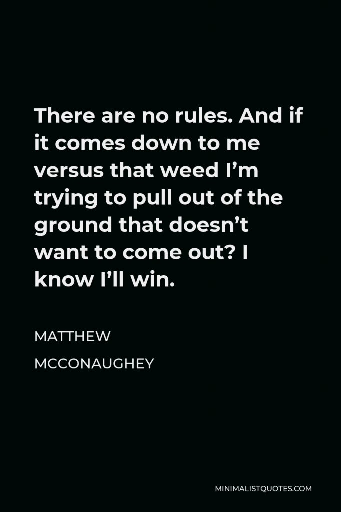 Matthew McConaughey Quote - There are no rules. And if it comes down to me versus that weed I’m trying to pull out of the ground that doesn’t want to come out? I know I’ll win.
