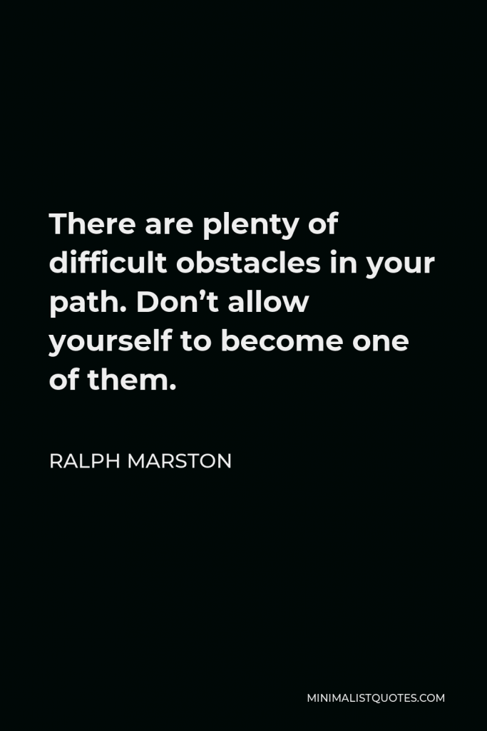 Ralph Marston Quote - There are plenty of difficult obstacles in your path. Don’t allow yourself to become one of them.