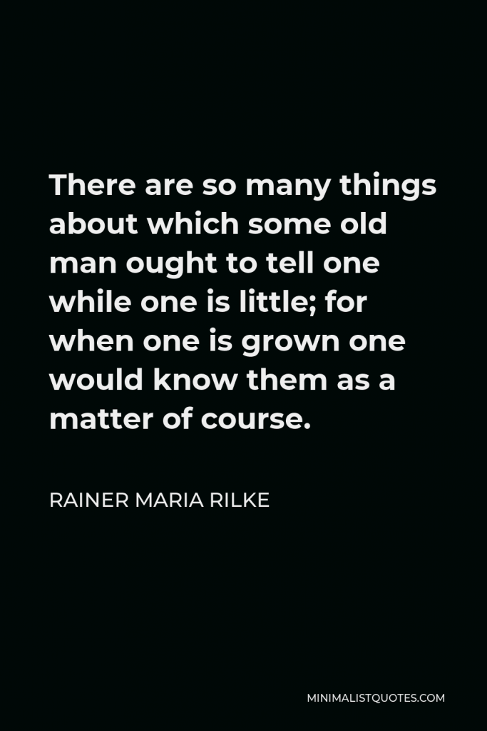 Rainer Maria Rilke Quote - There are so many things about which some old man ought to tell one while one is little; for when one is grown one would know them as a matter of course.