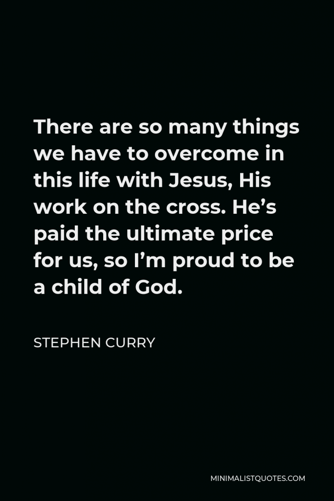 Stephen Curry Quote - There are so many things we have to overcome in this life with Jesus, His work on the cross. He’s paid the ultimate price for us, so I’m proud to be a child of God.