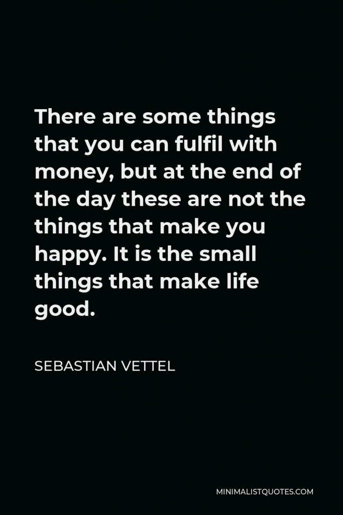 Sebastian Vettel Quote - There are some things that you can fulfil with money, but at the end of the day these are not the things that make you happy. It is the small things that make life good.