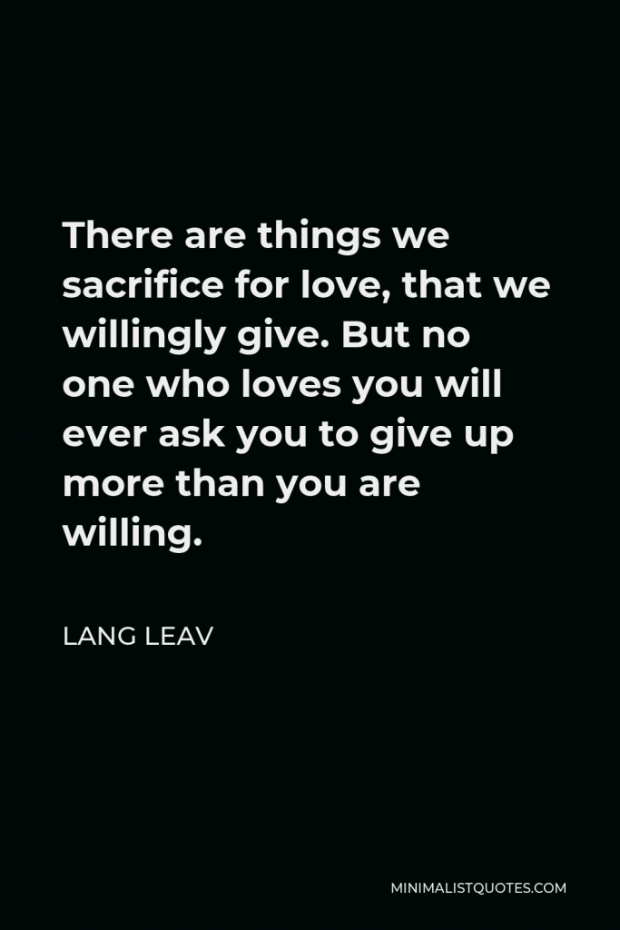 Lang Leav Quote - There are things we sacrifice for love, that we willingly give. But no one who loves you will ever ask you to give up more than you are willing.