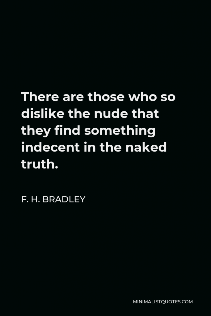 F. H. Bradley Quote - There are those who so dislike the nude that they find something indecent in the naked truth.