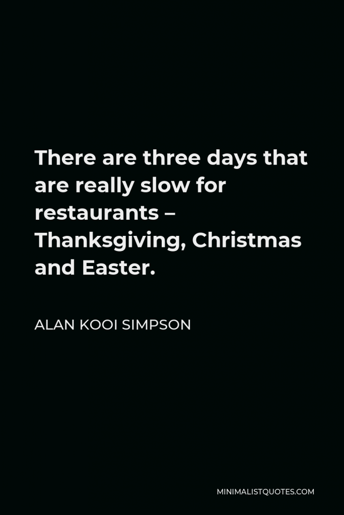 Alan Kooi Simpson Quote - There are three days that are really slow for restaurants – Thanksgiving, Christmas and Easter.