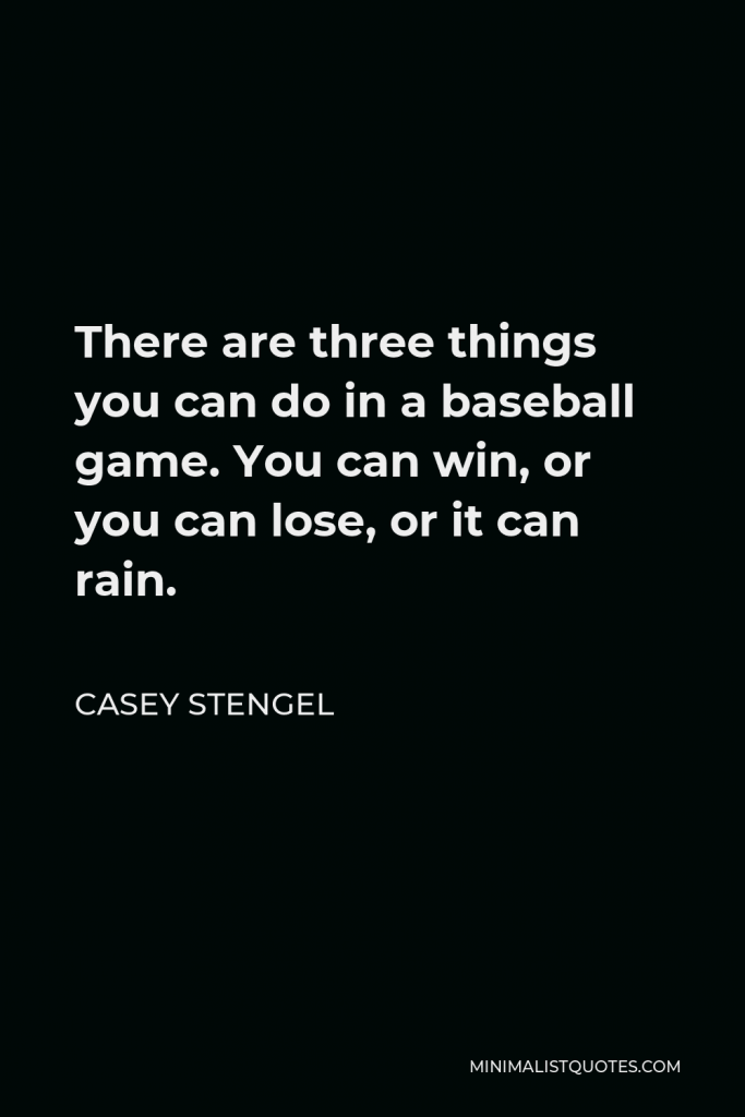 Casey Stengel Quote - There are three things you can do in a baseball game. You can win, or you can lose, or it can rain.