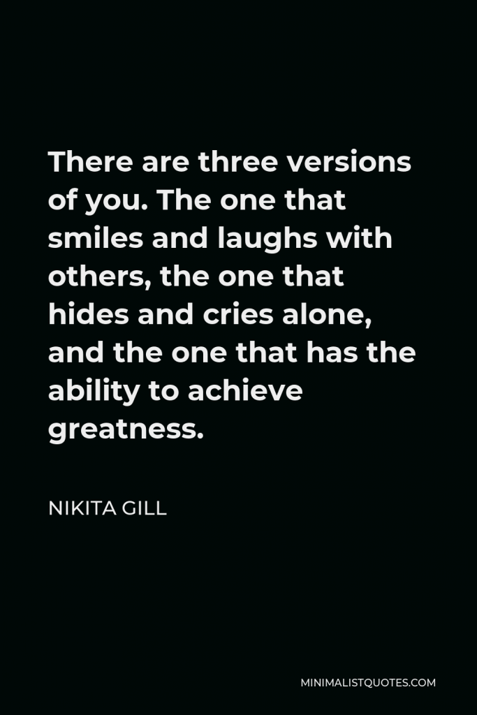 Nikita Gill Quote - There are three versions of you. The one that smiles and laughs with others, the one that hides and cries alone, and the one that has the ability to achieve greatness.