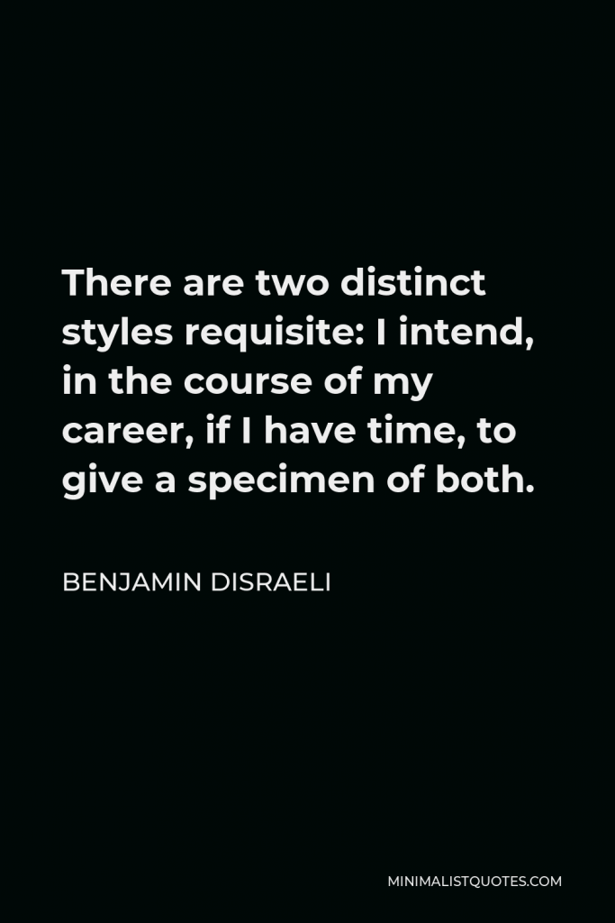 Benjamin Disraeli Quote - There are two distinct styles requisite: I intend, in the course of my career, if I have time, to give a specimen of both.