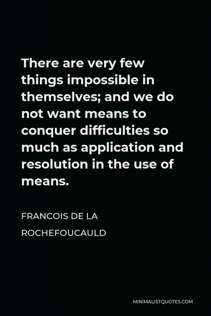 Francois de La Rochefoucauld Quote - There are very few things impossible in themselves; and we do not want means to conquer difficulties so much as application and resolution in the use of means.