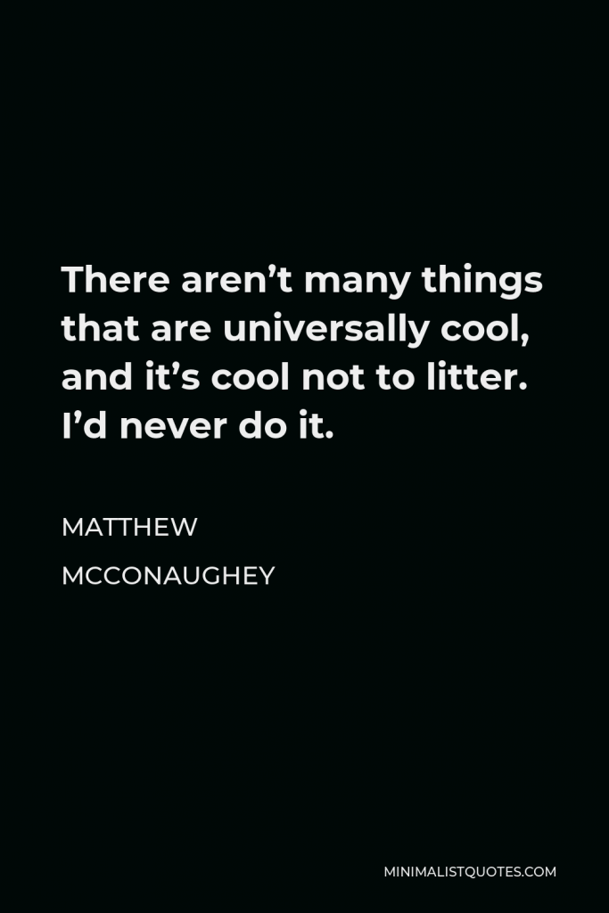 Matthew McConaughey Quote - There aren’t many things that are universally cool, and it’s cool not to litter. I’d never do it.