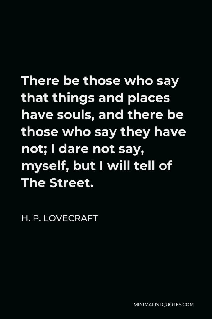 H. P. Lovecraft Quote - There be those who say that things and places have souls, and there be those who say they have not; I dare not say, myself, but I will tell of The Street.