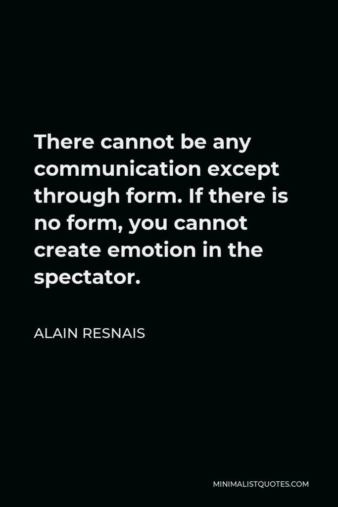 Alain Resnais Quote - There cannot be any communication except through form. If there is no form, you cannot create emotion in the spectator.
