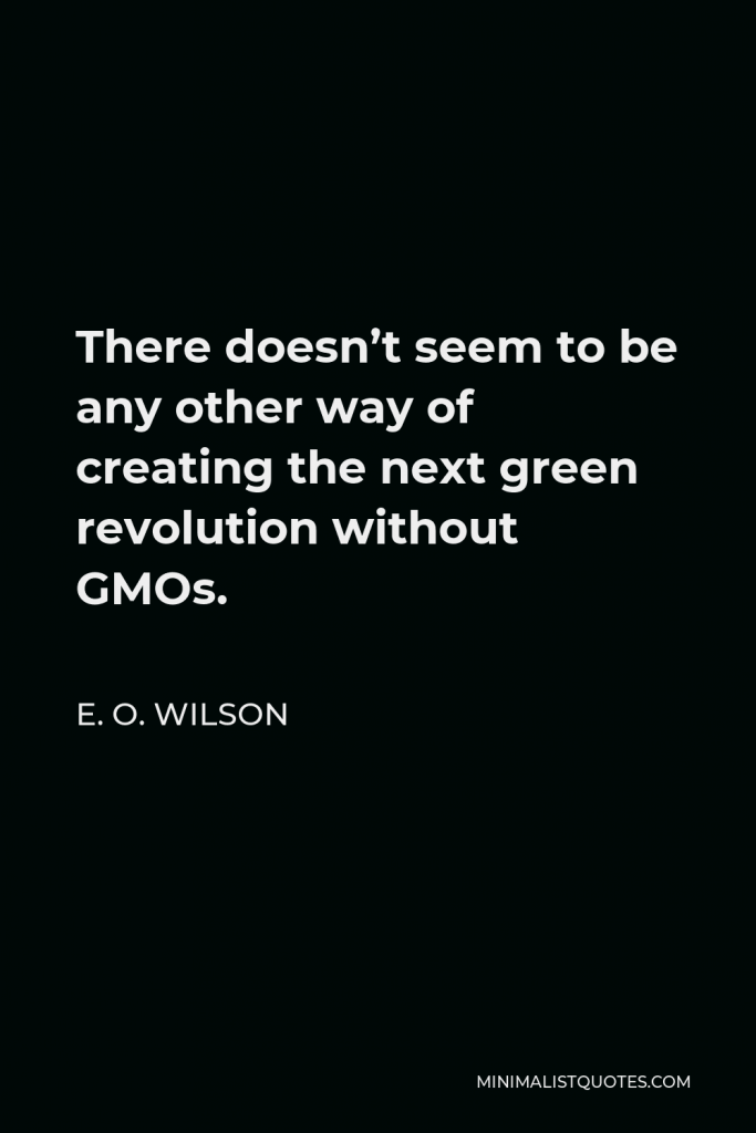 E. O. Wilson Quote - There doesn’t seem to be any other way of creating the next green revolution without GMOs.