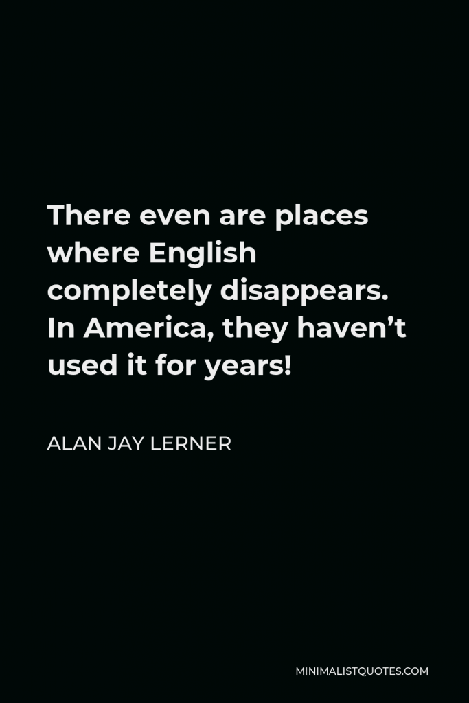 Alan Jay Lerner Quote - There even are places where English completely disappears. In America, they haven’t used it for years!