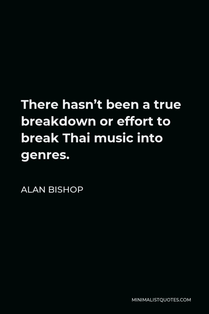 Alan Bishop Quote - There hasn’t been a true breakdown or effort to break Thai music into genres.