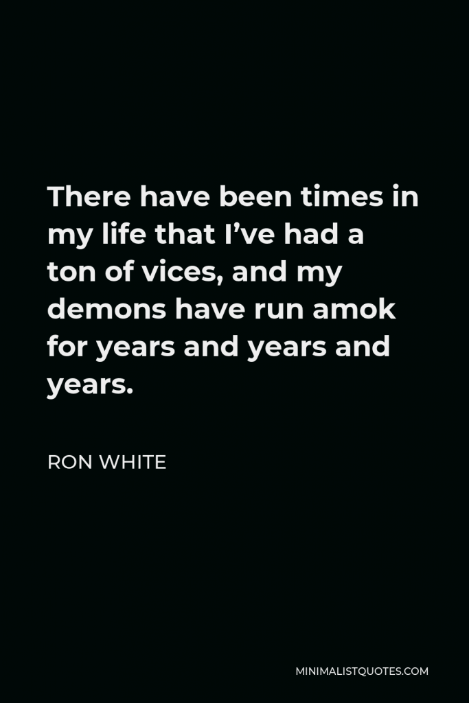 Ron White Quote - There have been times in my life that I’ve had a ton of vices, and my demons have run amok for years and years and years.