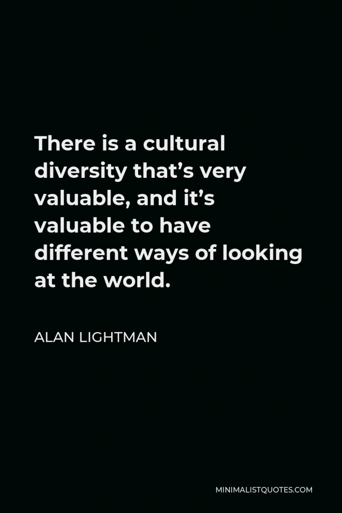 Alan Lightman Quote - There is a cultural diversity that’s very valuable, and it’s valuable to have different ways of looking at the world.