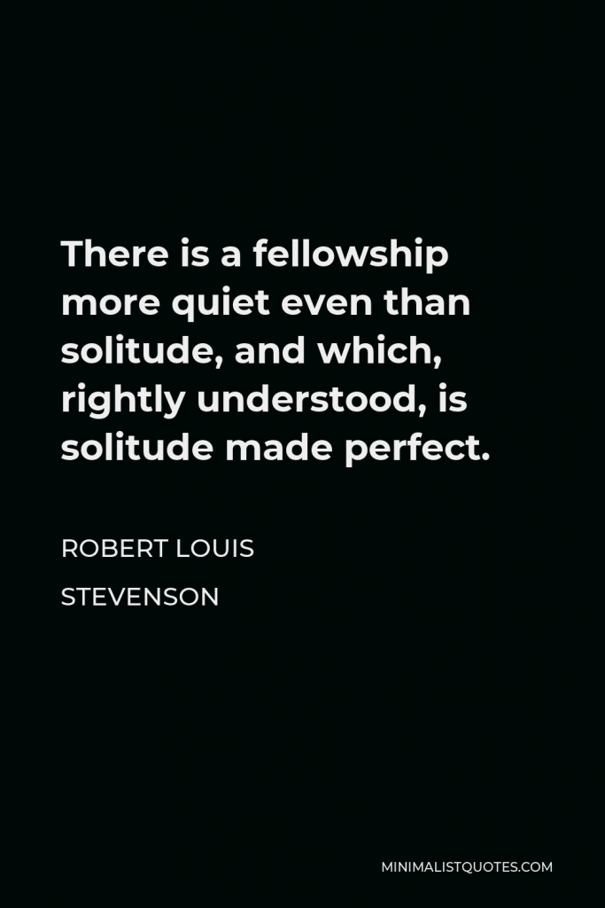Robert Louis Stevenson Quote - There is a fellowship more quiet even than solitude, and which, rightly understood, is solitude made perfect.