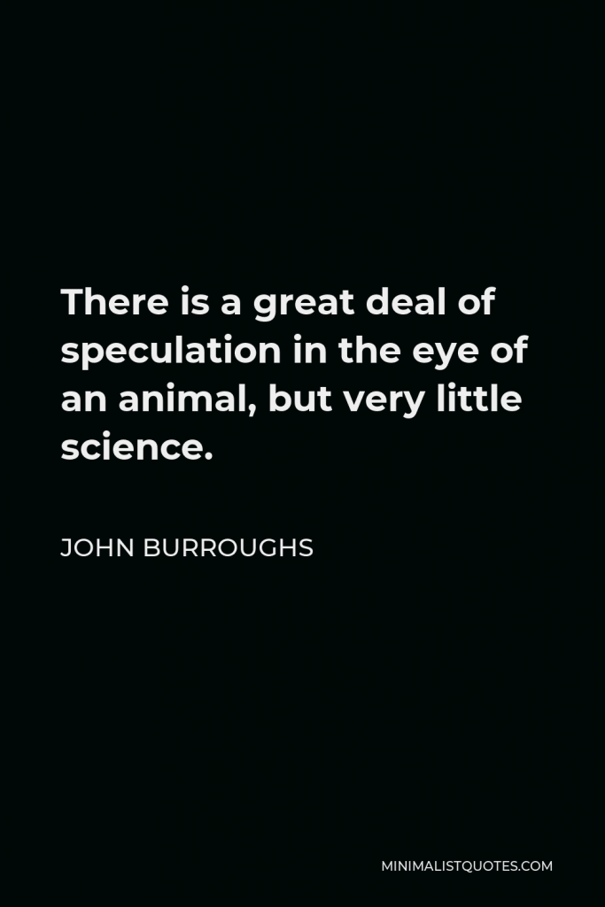 John Burroughs Quote - There is a great deal of speculation in the eye of an animal, but very little science.