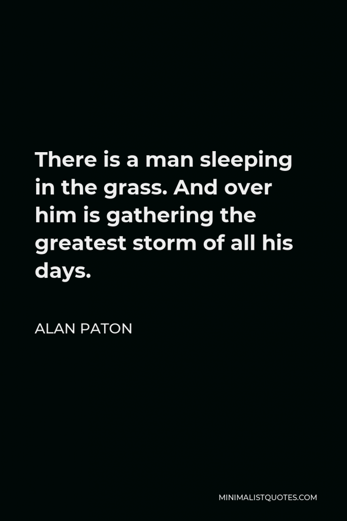 Alan Paton Quote - There is a man sleeping in the grass. And over him is gathering the greatest storm of all his days.