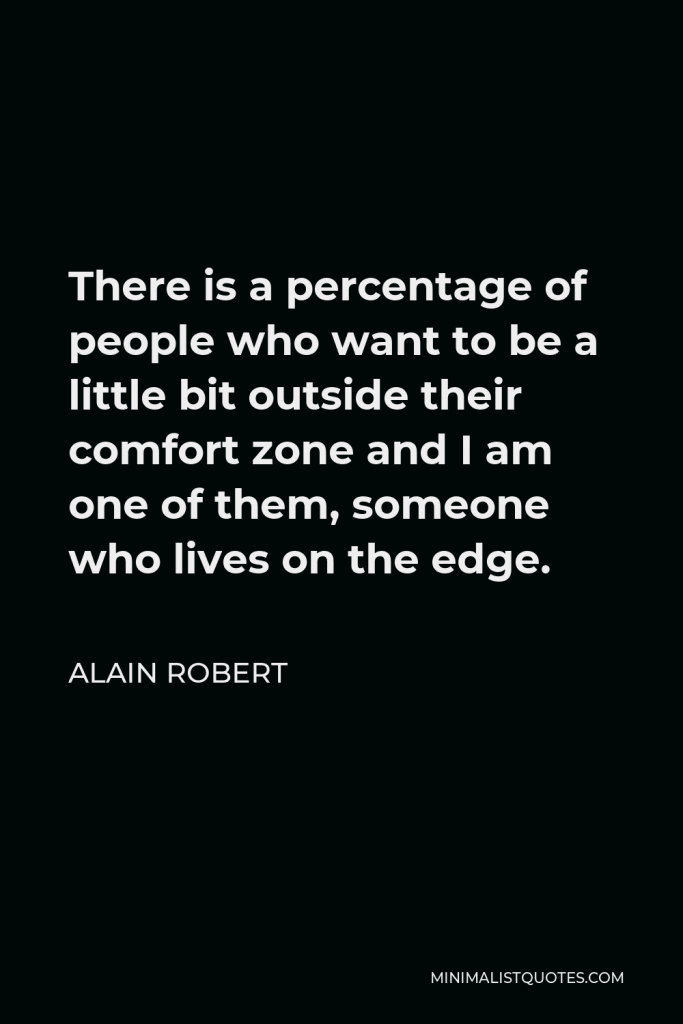 Alain Robert Quote - There is a percentage of people who want to be a little bit outside their comfort zone and I am one of them, someone who lives on the edge.