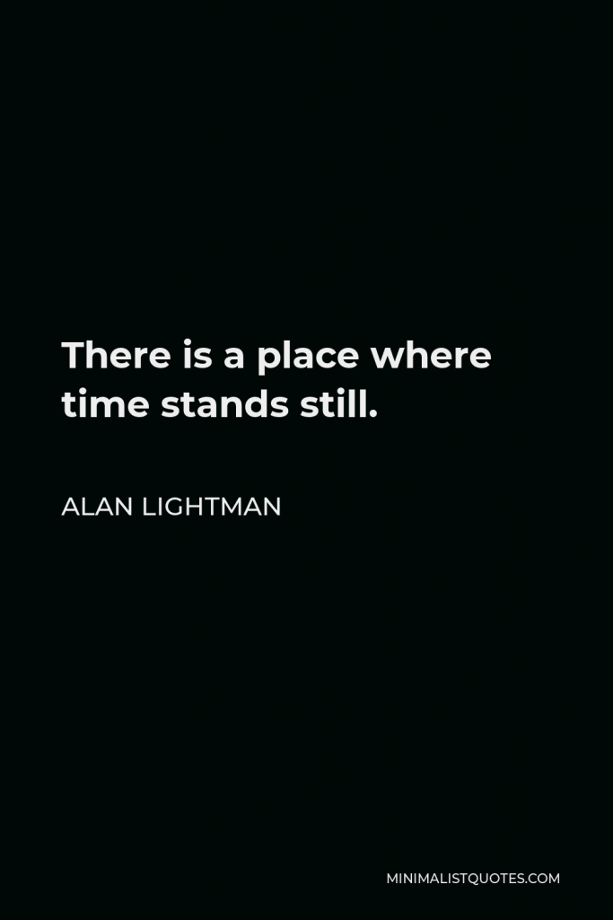 Alan Lightman Quote - There is a place where time stands still.