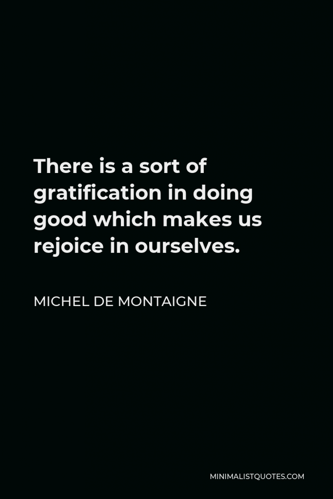 Michel de Montaigne Quote - There is a sort of gratification in doing good which makes us rejoice in ourselves.