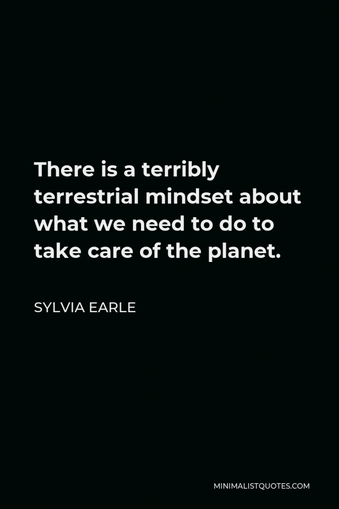 Sylvia Earle Quote - There is a terribly terrestrial mindset about what we need to do to take care of the planet.