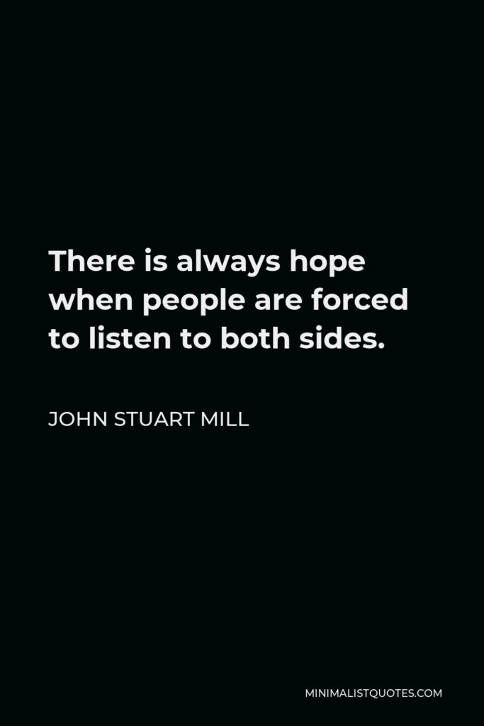 John Stuart Mill Quote - There is always hope when people are forced to listen to both sides.