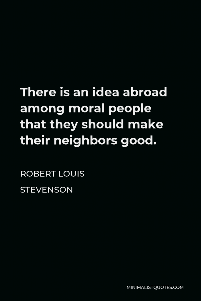 Robert Louis Stevenson Quote - There is an idea abroad among moral people that they should make their neighbors good.