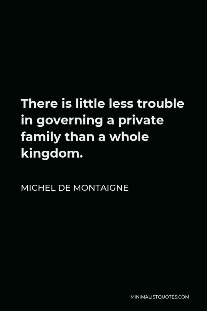 Michel de Montaigne Quote - There is little less trouble in governing a private family than a whole kingdom.