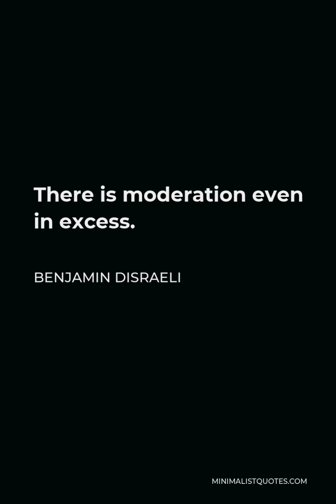 Benjamin Disraeli Quote - There is moderation even in excess.