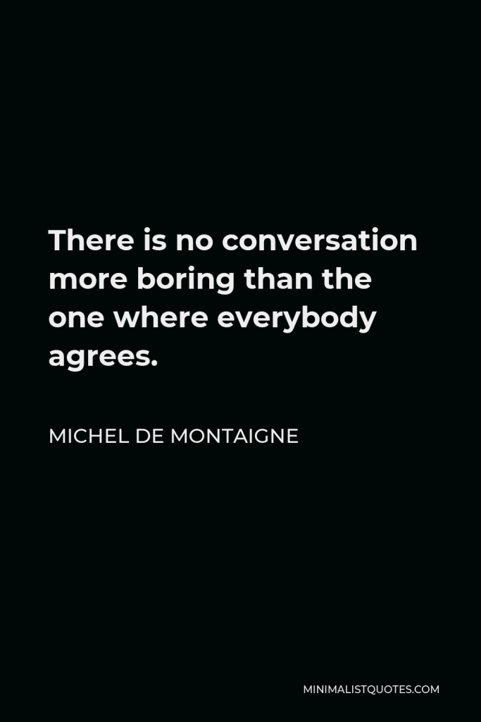 Michel de Montaigne Quote - There is no conversation more boring than the one where everybody agrees.
