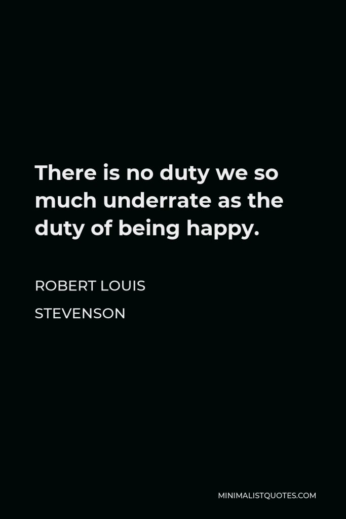 Robert Louis Stevenson Quote - There is no duty we so much underrate as the duty of being happy.
