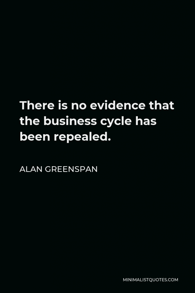 Alan Greenspan Quote - There is no evidence that the business cycle has been repealed.