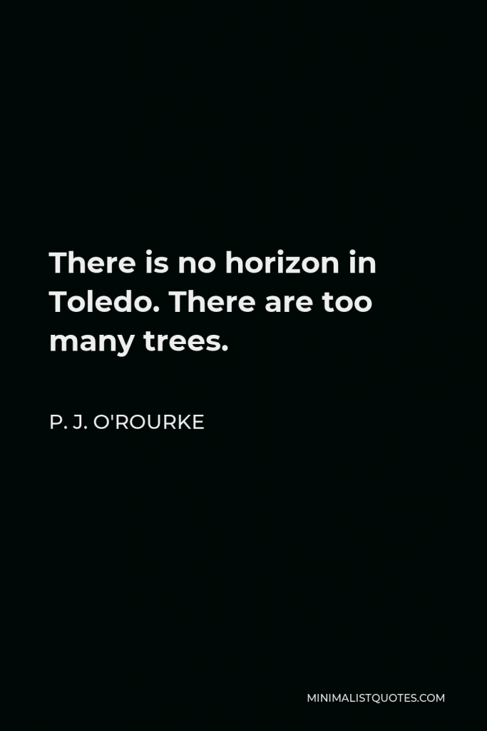 P. J. O'Rourke Quote - There is no horizon in Toledo. There are too many trees.