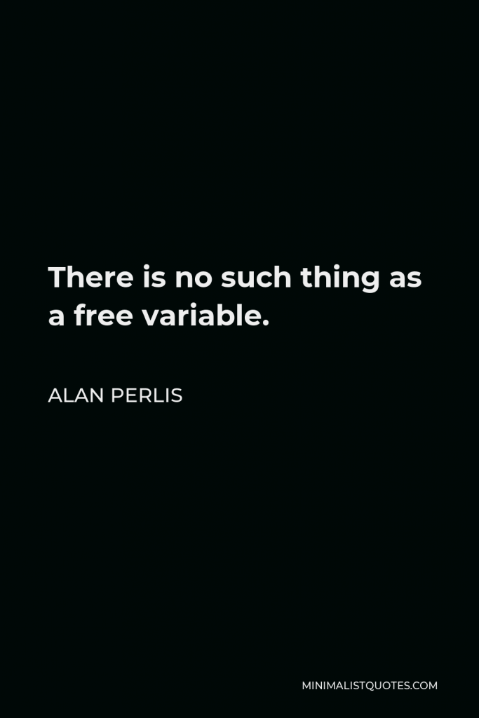 Alan Perlis Quote - There is no such thing as a free variable.