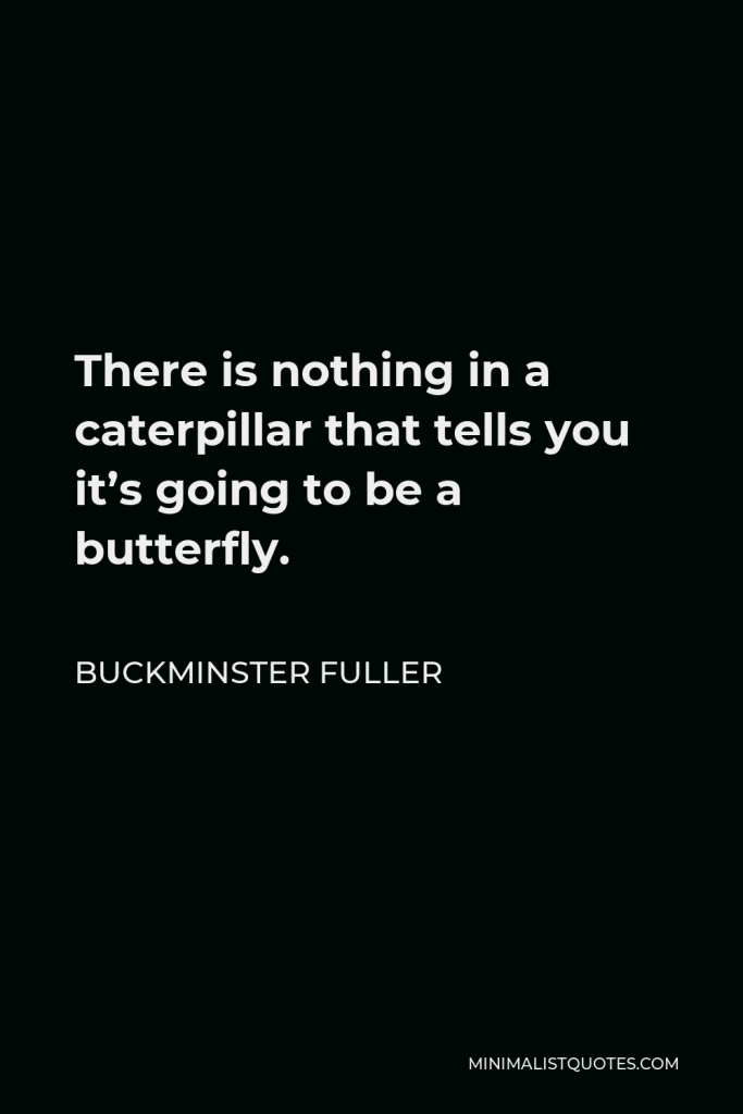 Buckminster Fuller Quote - There is nothing in a caterpillar that tells you it’s going to be a butterfly.