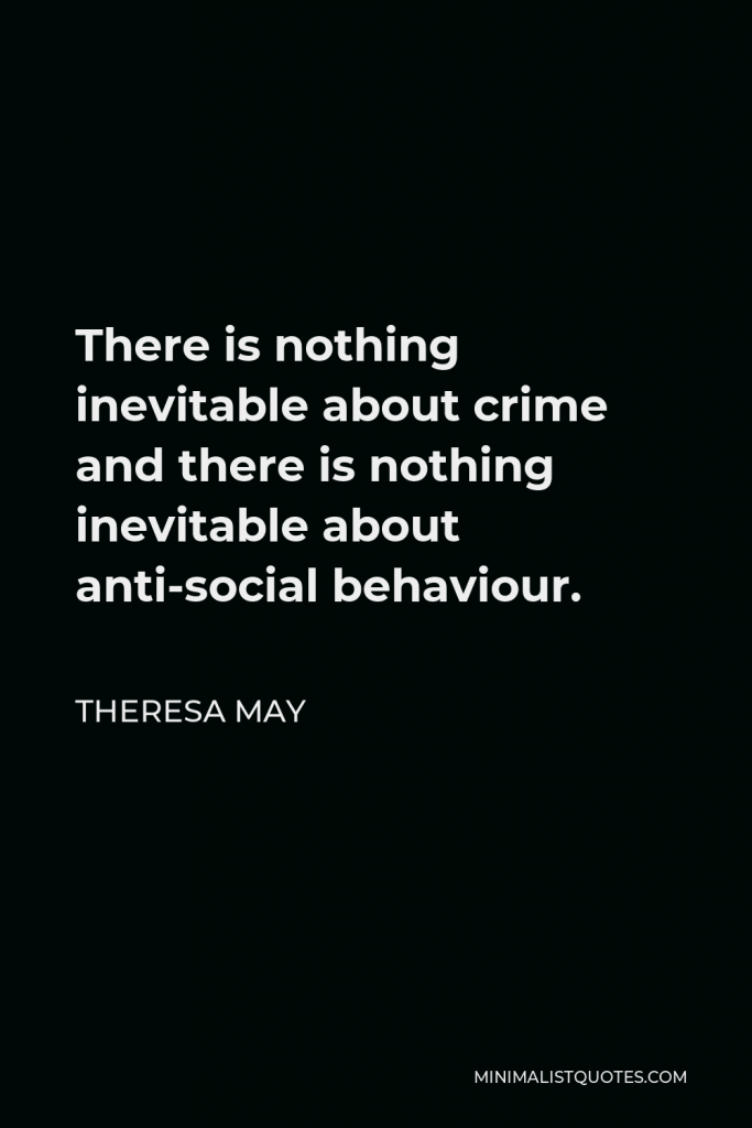 Theresa May Quote - There is nothing inevitable about crime and there is nothing inevitable about anti-social behaviour.