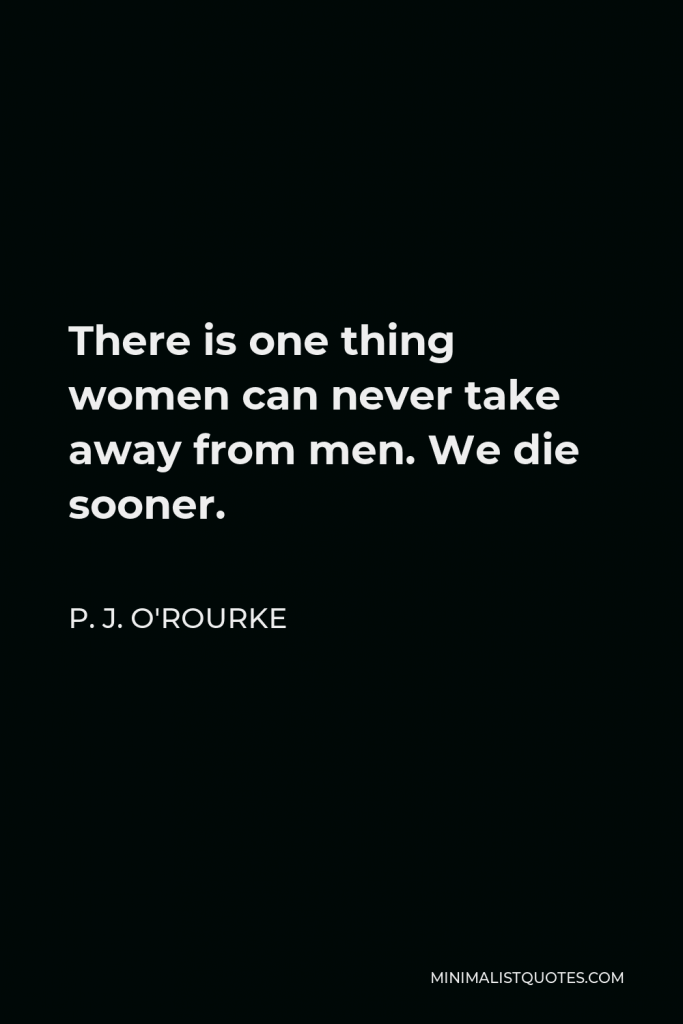 P. J. O'Rourke Quote - There is one thing women can never take away from men. We die sooner.