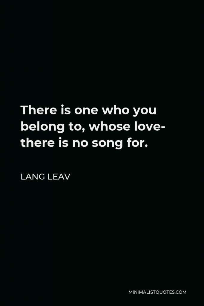 Lang Leav Quote - There is one who you belong to, whose love- there is no song for.
