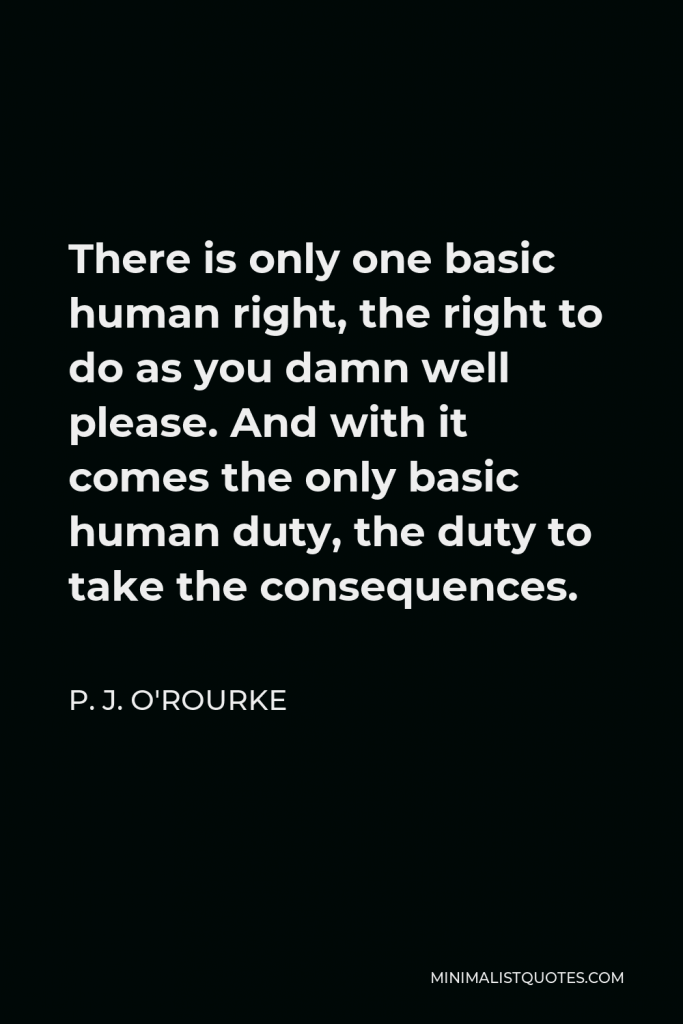 P. J. O'Rourke Quote - There is only one basic human right, the right to do as you damn well please. And with it comes the only basic human duty, the duty to take the consequences.