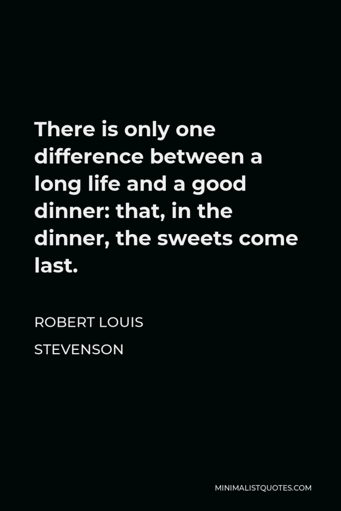 Robert Louis Stevenson Quote - There is only one difference between a long life and a good dinner: that, in the dinner, the sweets come last.